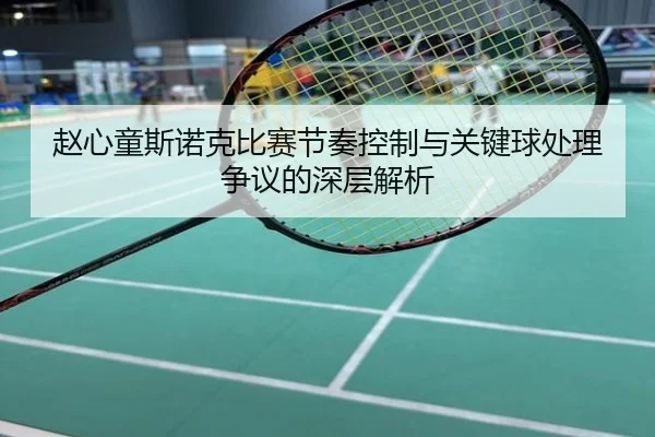 赵心童斯诺克比赛节奏控制与关键球处理争议的深层解析