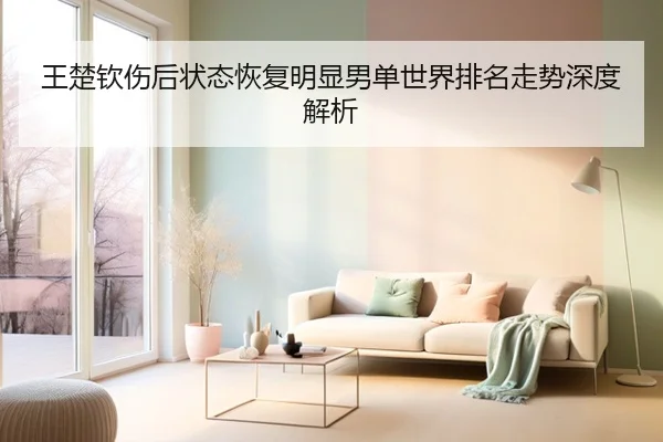 王楚钦伤后状态恢复明显男单世界排名走势深度解析